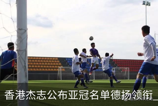 香港杰志公布亚冠名单德扬领衔 6月30日迎战广州